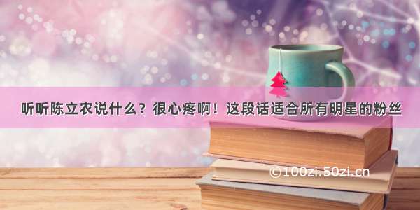 听听陈立农说什么？很心疼啊！这段话适合所有明星的粉丝