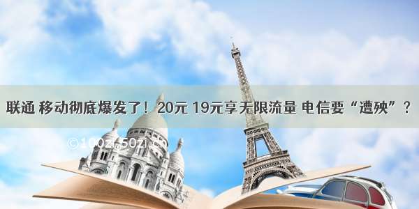 联通 移动彻底爆发了！20元 19元享无限流量 电信要“遭殃”？