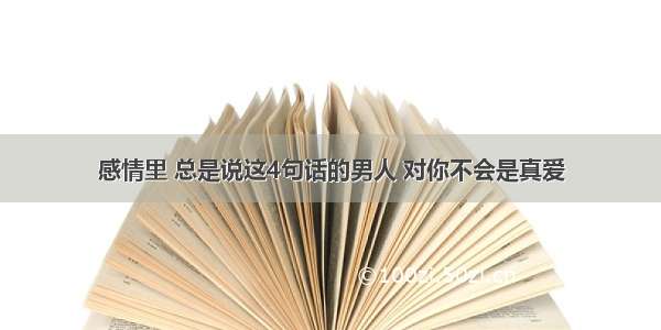 感情里 总是说这4句话的男人 对你不会是真爱