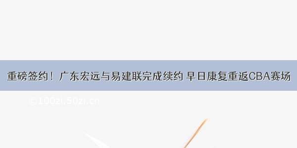 重磅签约！广东宏远与易建联完成续约 早日康复重返CBA赛场