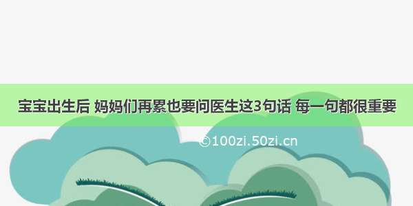 宝宝出生后 妈妈们再累也要问医生这3句话 每一句都很重要