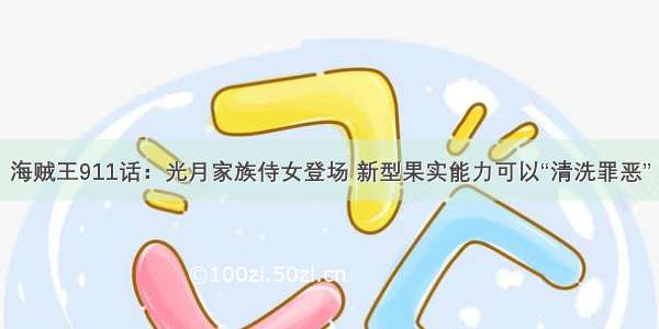 海贼王911话：光月家族侍女登场 新型果实能力可以“清洗罪恶”