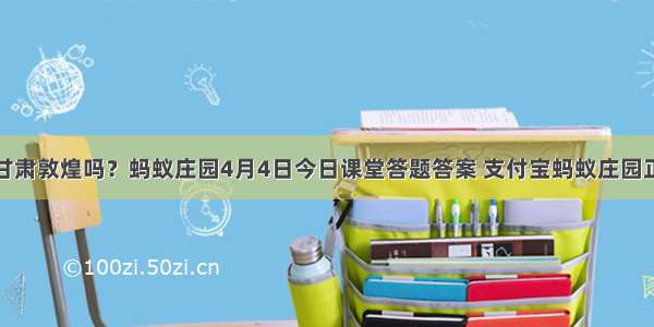 月牙泉位于甘肃敦煌吗？蚂蚁庄园4月4日今日课堂答题答案 支付宝蚂蚁庄园正确答案汇总