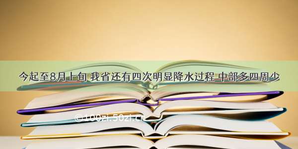 今起至8月上旬 我省还有四次明显降水过程 中部多四周少