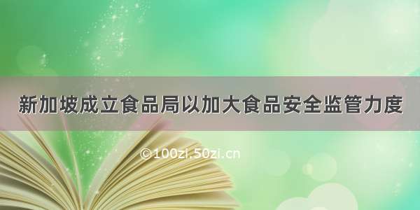 新加坡成立食品局以加大食品安全监管力度