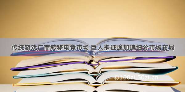 传统游戏厂商转移电竞市场 巨人携征途加速细分市场布局