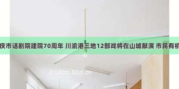 纪念重庆市话剧院建院70周年 川渝港三地12部戏将在山城献演 市民有机会观看