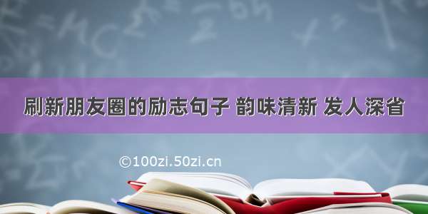 刷新朋友圈的励志句子 韵味清新 发人深省