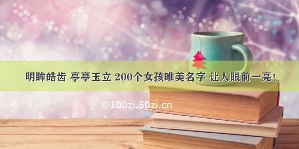 明眸皓齿 亭亭玉立 200个女孩唯美名字 让人眼前一亮！