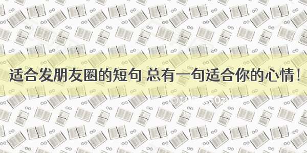 适合发朋友圈的短句 总有一句适合你的心情！