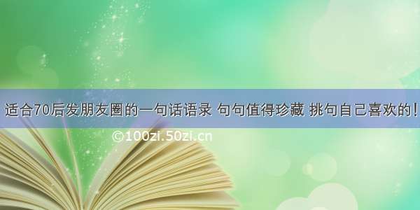 适合70后发朋友圈的一句话语录 句句值得珍藏 挑句自己喜欢的！