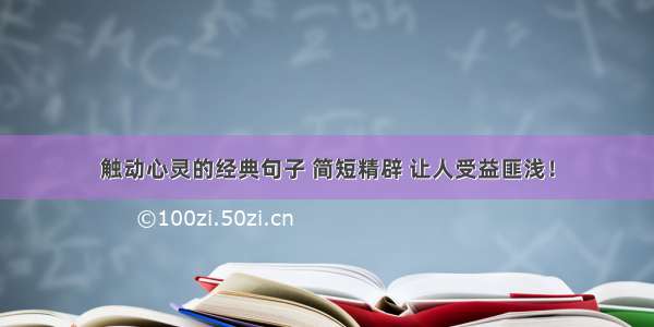 触动心灵的经典句子 简短精辟 让人受益匪浅！