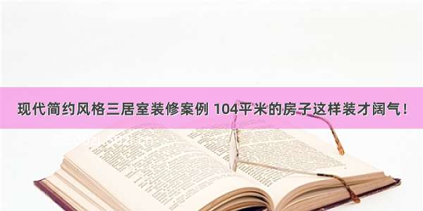 现代简约风格三居室装修案例 104平米的房子这样装才阔气！