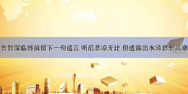 鲁智深临终前留下一句遗言 听后悲凉无比 但透露出水浒思想高潮