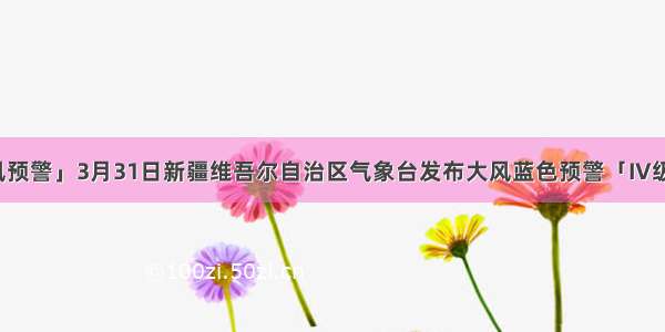 「大风预警」3月31日新疆维吾尔自治区气象台发布大风蓝色预警「IV级/一般」