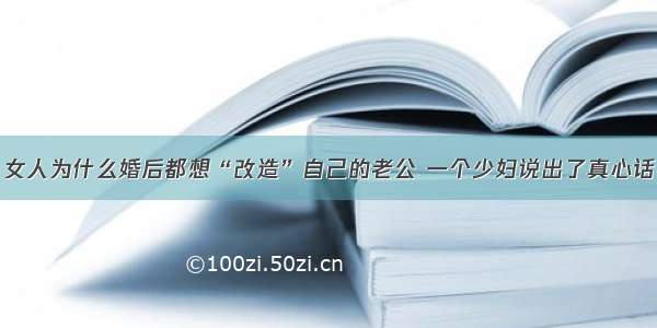 女人为什么婚后都想“改造”自己的老公 一个少妇说出了真心话