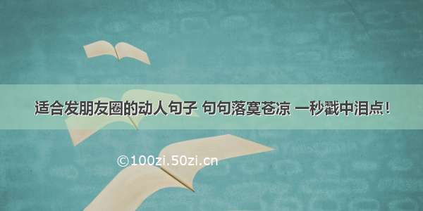 适合发朋友圈的动人句子 句句落寞苍凉 一秒戳中泪点！