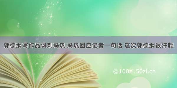 郭德纲写作品讽刺冯巩 冯巩回应记者一句话 这次郭德纲很汗颜