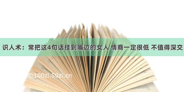 识人术：常把这4句话挂到嘴边的女人 情商一定很低 不值得深交