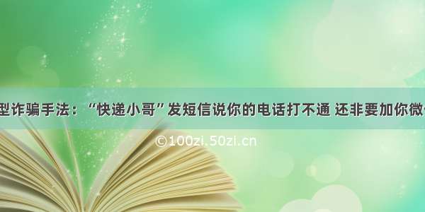 新型诈骗手法：“快递小哥”发短信说你的电话打不通 还非要加你微信？