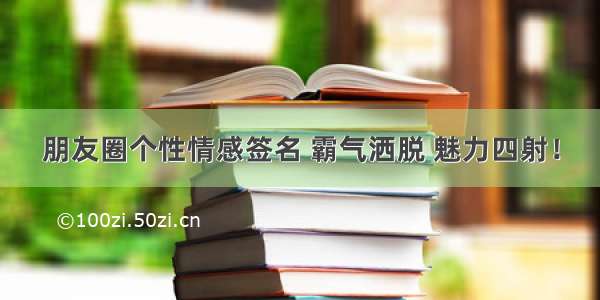 朋友圈个性情感签名 霸气洒脱 魅力四射！