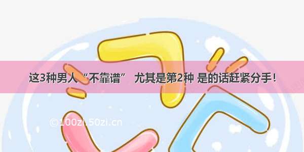 这3种男人“不靠谱” 尤其是第2种 是的话赶紧分手！