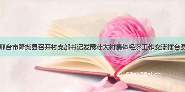 邢台市隆尧县召开村支部书记发展壮大村集体经济工作交流擂台赛