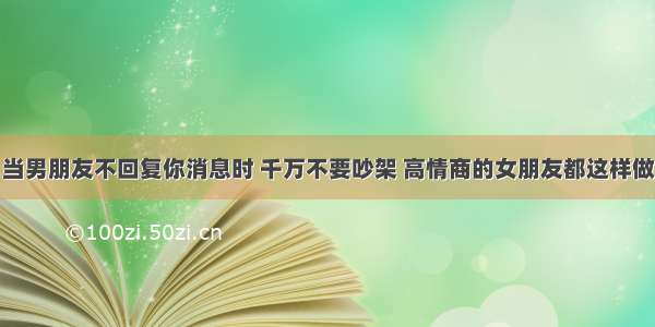 当男朋友不回复你消息时 千万不要吵架 高情商的女朋友都这样做