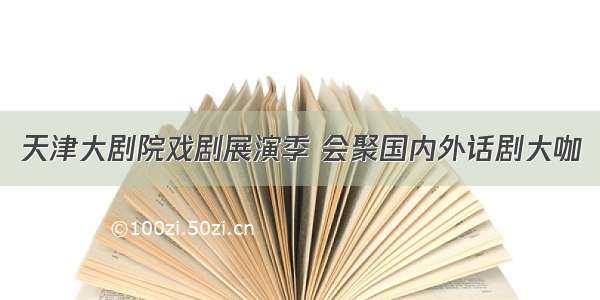 天津大剧院戏剧展演季 会聚国内外话剧大咖