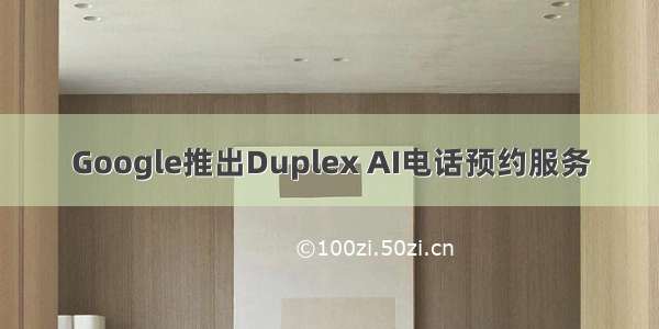 Google推出Duplex AI电话预约服务