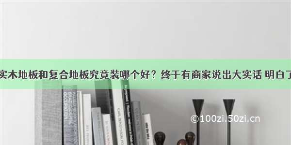 实木地板和复合地板究竟装哪个好？终于有商家说出大实话 明白了