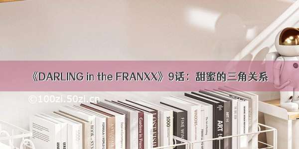 《DARLING in the FRANXX》9话：甜蜜的三角关系