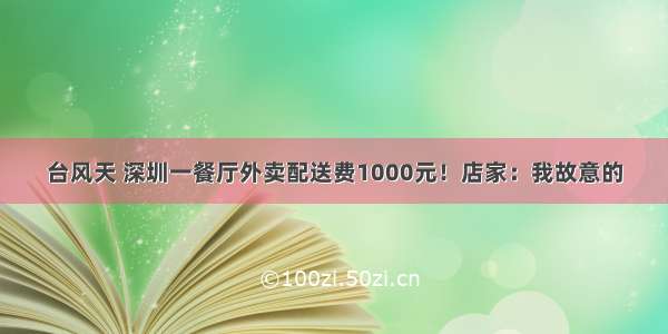 台风天 深圳一餐厅外卖配送费1000元！店家：我故意的