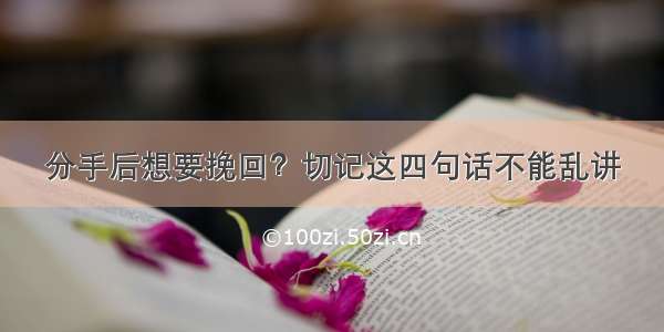 分手后想要挽回？切记这四句话不能乱讲