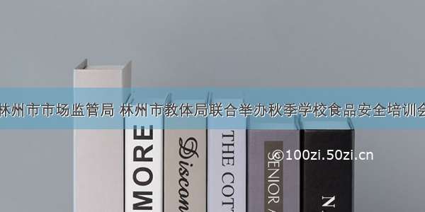 林州市市场监管局 林州市教体局联合举办秋季学校食品安全培训会