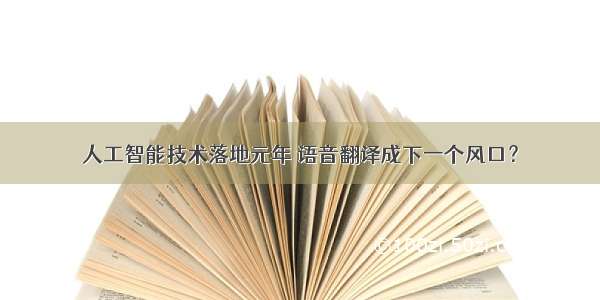 人工智能技术落地元年 语音翻译成下一个风口？