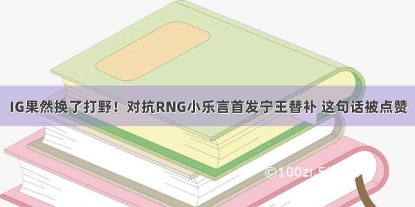 IG果然换了打野！对抗RNG小乐言首发宁王替补 这句话被点赞