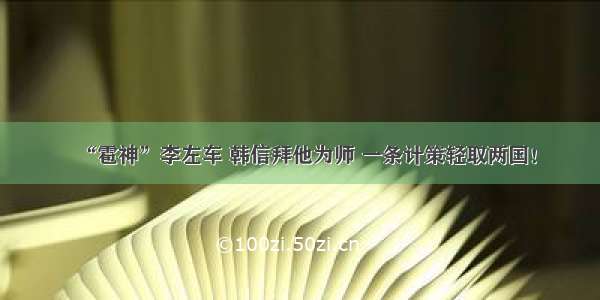 “雹神”李左车 韩信拜他为师 一条计策轻取两国！