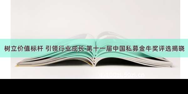 树立价值标杆 引领行业成长 第十一届中国私募金牛奖评选揭晓