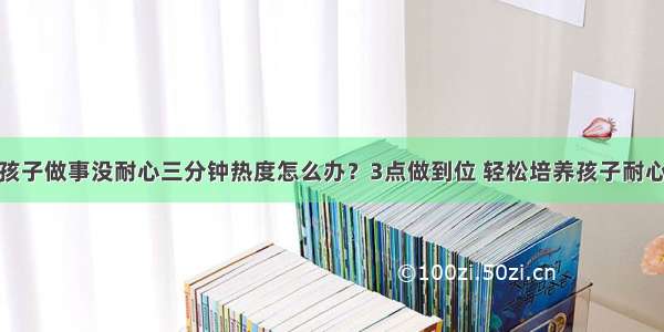 孩子做事没耐心三分钟热度怎么办？3点做到位 轻松培养孩子耐心