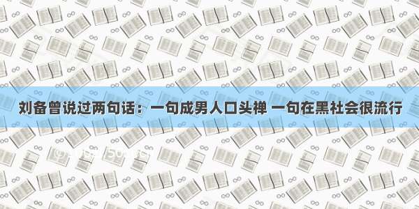 刘备曾说过两句话：一句成男人口头禅 一句在黑社会很流行