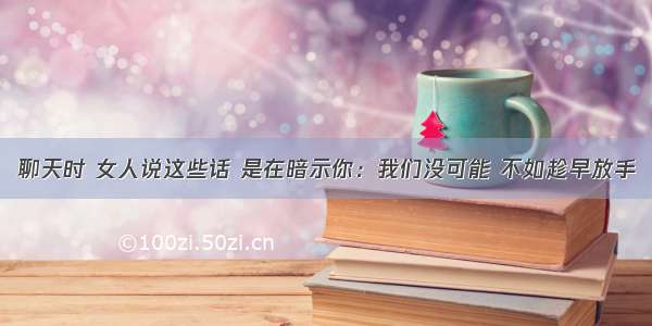 聊天时 女人说这些话 是在暗示你：我们没可能 不如趁早放手