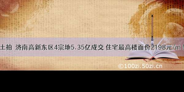 土拍｜济南高新东区4宗地5.35亿成交 住宅最高楼面价2198元/㎡！