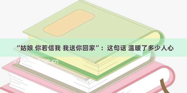 “姑娘 你若信我 我送你回家”：这句话 温暖了多少人心