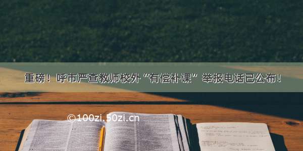 重磅！呼市严查教师校外“有偿补课” 举报电话已公布！