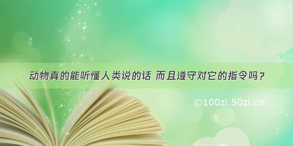 动物真的能听懂人类说的话 而且遵守对它的指令吗？