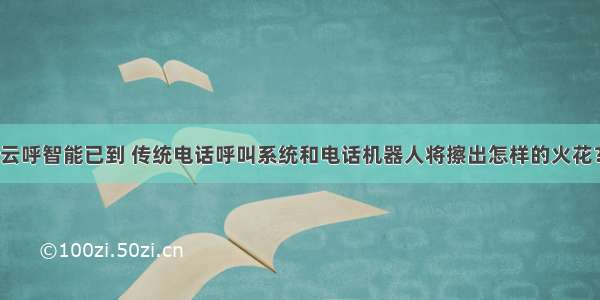 云呼智能已到 传统电话呼叫系统和电话机器人将擦出怎样的火花？