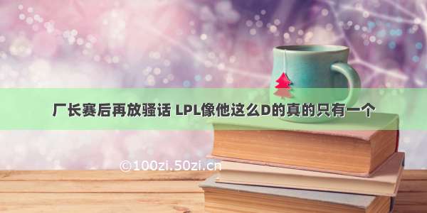 厂长赛后再放骚话 LPL像他这么D的真的只有一个