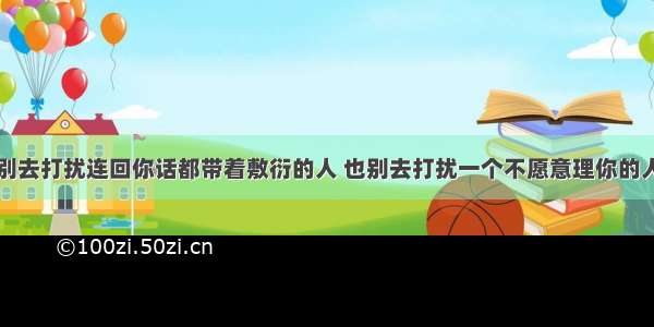 别去打扰连回你话都带着敷衍的人 也别去打扰一个不愿意理你的人