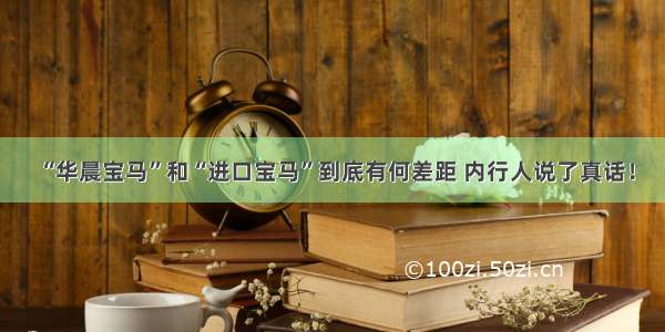 “华晨宝马”和“进口宝马”到底有何差距 内行人说了真话！